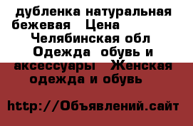 дубленка натуральная бежевая › Цена ­ 10 000 - Челябинская обл. Одежда, обувь и аксессуары » Женская одежда и обувь   